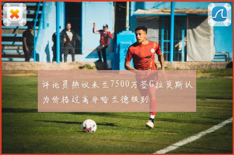 评论员热议米兰7500万签G拉莫斯认为价格过高非哈兰德级别