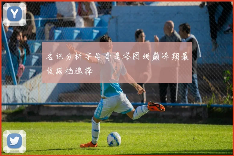 名记分析字母哥是塔图姆巅峰期最佳搭档选择