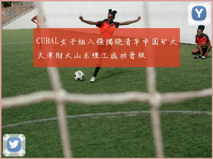CUBAL女子组八强揭晓清华中国矿大天津财大山东理工成功晋级