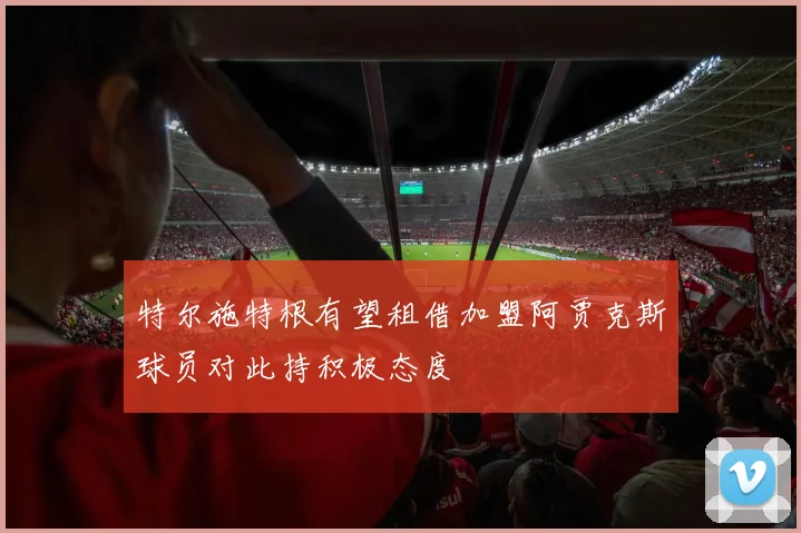 特尔施特根有望租借加盟阿贾克斯球员对此持积极态度