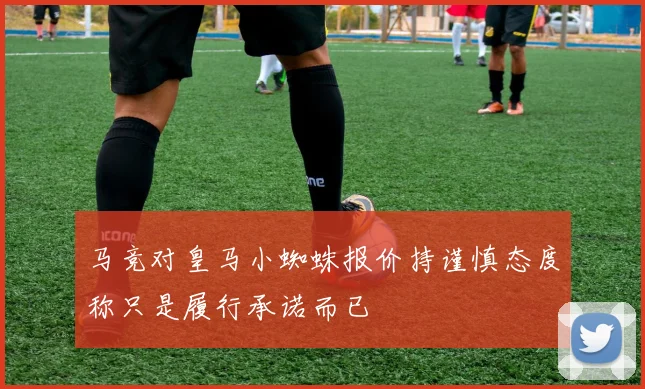 马竞对皇马小蜘蛛报价持谨慎态度称只是履行承诺而已