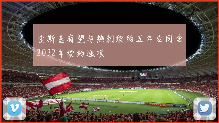 金斯基有望与热刺续约五年合同含2032年续约选项
