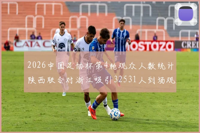 2026中国足协杯第4轮观众人数统计陕西联合对浙江吸引32531人到场观看