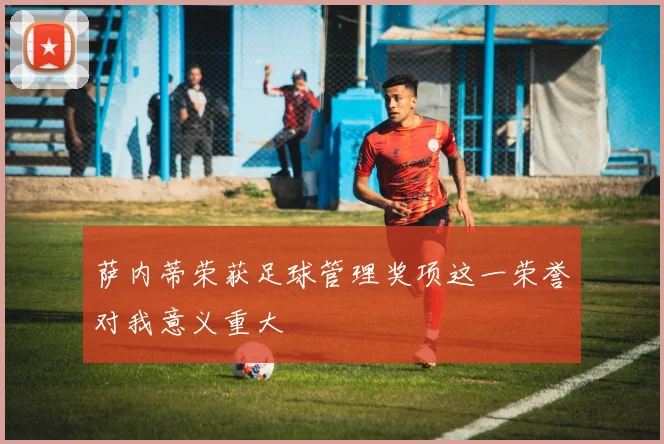萨内蒂荣获足球管理奖项这一荣誉对我意义重大