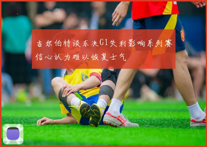 吉尔伯特谈东决G1失利影响系列赛信心认为难以恢复士气