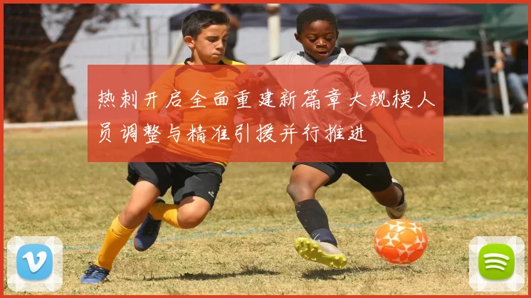 热刺开启全面重建新篇章大规模人员调整与精准引援并行推进