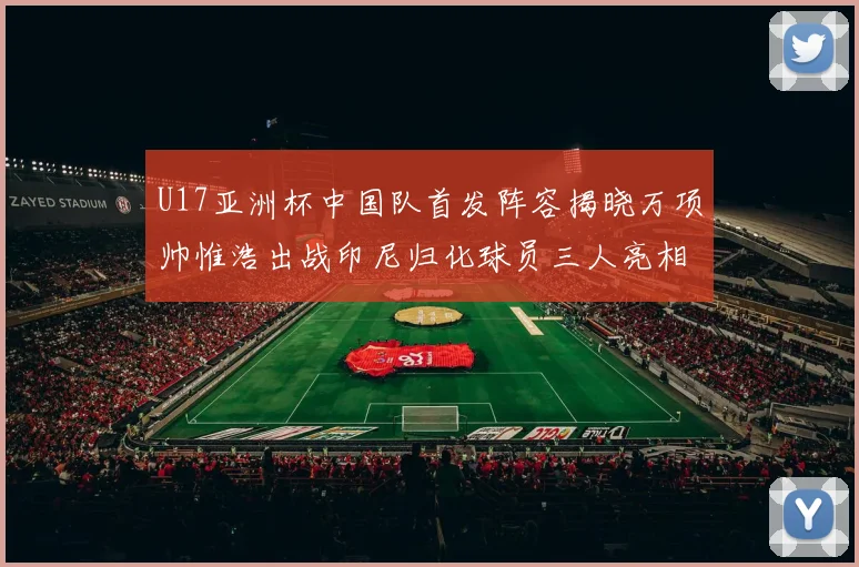 U17亚洲杯中国队首发阵容揭晓万项帅惟浩出战印尼归化球员三人亮相