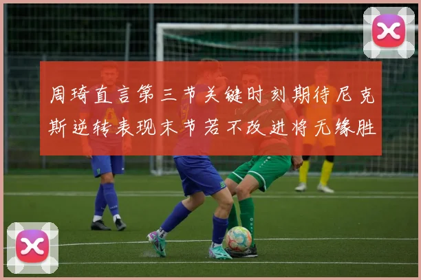 周琦直言第三节关键时刻期待尼克斯逆转表现末节若不改进将无缘胜利