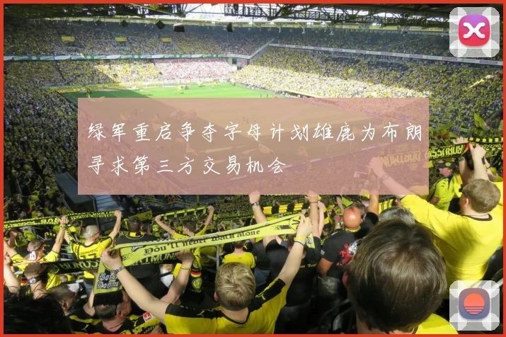 绿军重启争夺字母计划雄鹿为布朗寻求第三方交易机会
