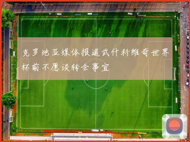 克罗地亚媒体报道武什科维奇世界杯前不愿谈转会事宜