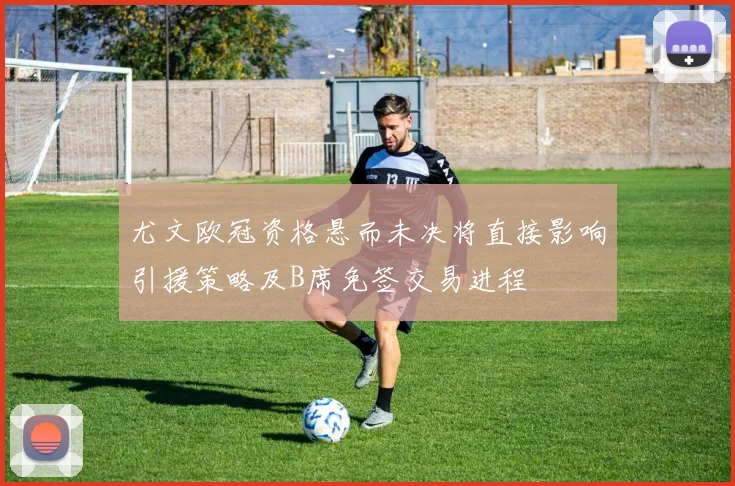 尤文欧冠资格悬而未决将直接影响引援策略及B席免签交易进程